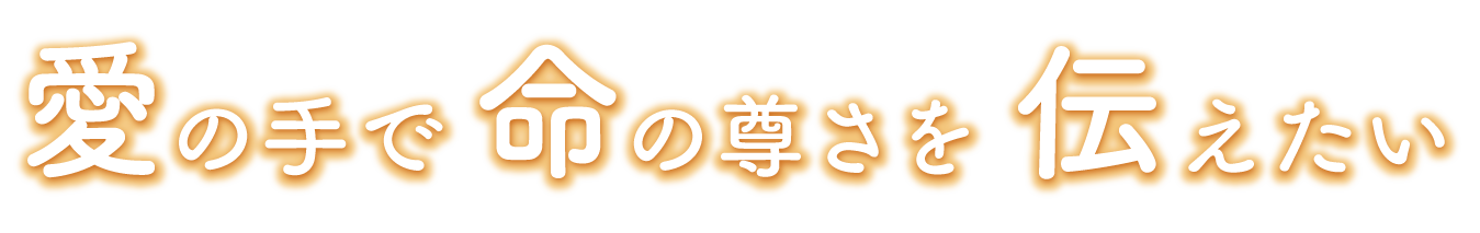 愛の手で命の尊さを伝えたい
